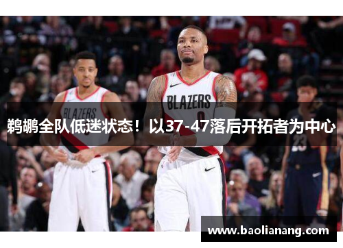 鹈鹕全队低迷状态！以37-47落后开拓者为中心